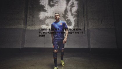 优游国际-巴萨大胜夜，拉菲尼亚闪耀获评8分，费兰佩德里亚马尔稳健，德容孔德马丁状态低迷