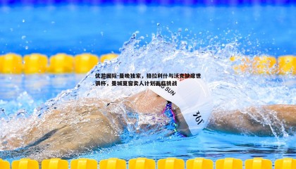 优游国际-曼晚独家，格拉利什与沃克缺席世俱杯，曼城夏窗卖人计划面临挑战