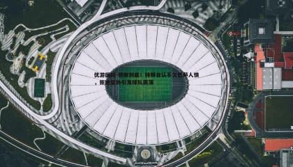 优游国际-硬刚到底！特狮自认不欠巴萨人情，拒绝妥协引发球队震荡