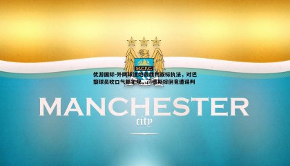 优游国际-外网球迷炮轰裁判双标执法，对巴黎球员吹口气都犯规，门德斯摔倒竟遭误判