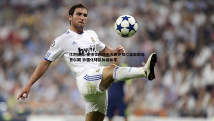 优游国际-安德莱赫特全力追逐拜仁体能教练吉尔斯 欲强化球队体能体系