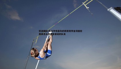 优游国际-网友李铁是你的铁哥哥李金羽回怼他再怎么样也是曾经的队友