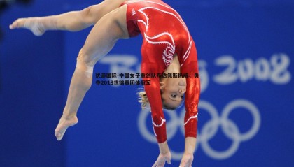 优游国际-中国女子重剑队布达佩斯扬威，勇夺2019世锦赛团体冠军