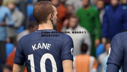 优游国际-费内巴切雄心勃勃，瞄准本菲卡飞翼阿克蒂尔科奥卢