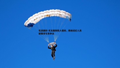 优游国际-尤文图斯陷入僵局，戴维经纪人高额要求引发争议