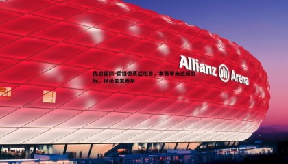 优游国际-霍福德赛后坦言，本赛季未达成目标，但谈未来尚早