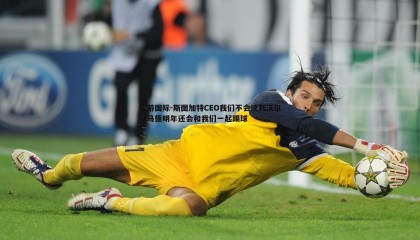 优游国际-斯图加特CEO我们不会谈判沃尔特马德明年还会和我们一起踢球